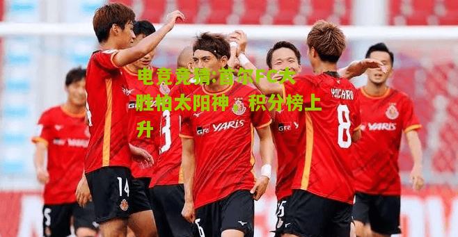 首尔FC大胜柏太阳神，积分榜上升