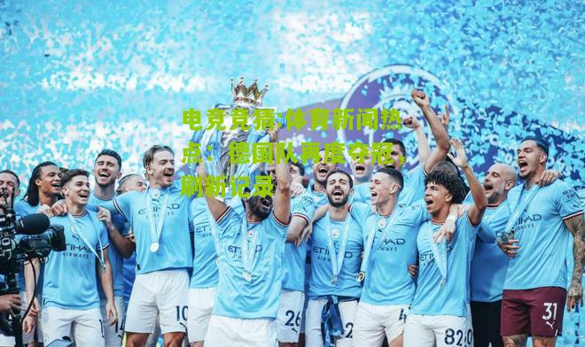 体育新闻热点：德国队再度夺冠，刷新记录