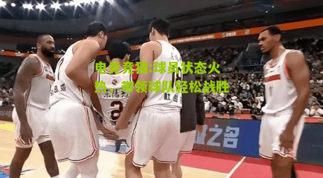 球员状态火热，带领球队轻松战胜