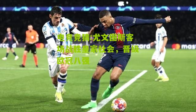 尤文图斯客场战胜皇家社会，晋级欧冠八强