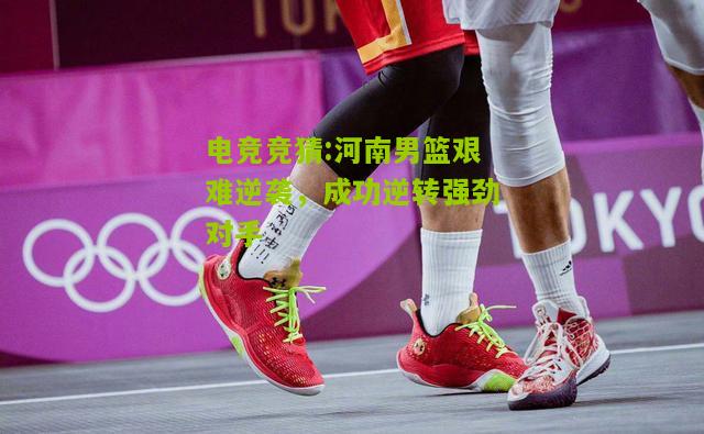 河南男篮艰难逆袭，成功逆转强劲对手