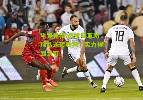 战术变革助球队逆转胜利，实力得到认可
