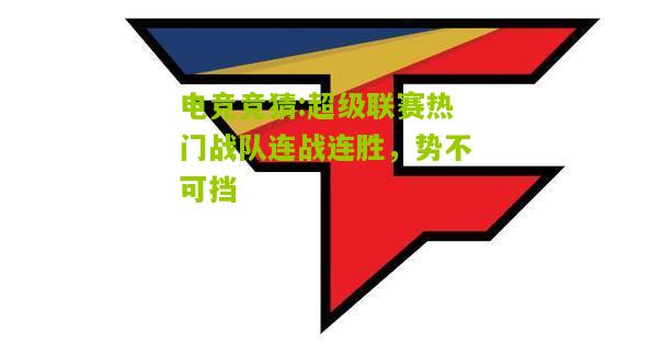 超级联赛热门战队连战连胜，势不可挡